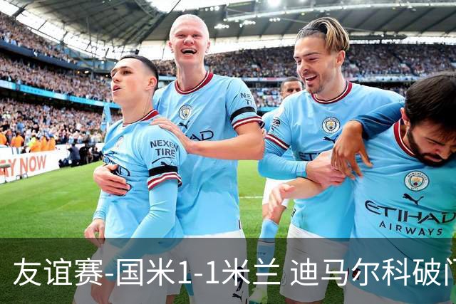 友谊赛-国米1-1米兰 迪马尔科破门恩昆库造点+点射 拉莫斯替补