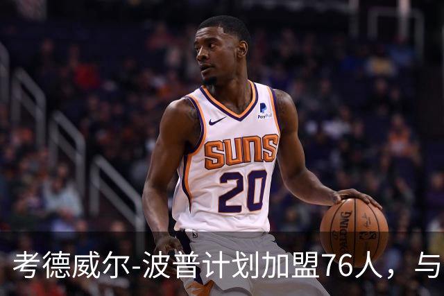 考德威尔-波普计划加盟76人，与詹姆斯重聚