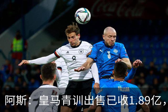 阿斯：皇马青训出售已收1.89亿，亚涅斯等离队有望达2亿