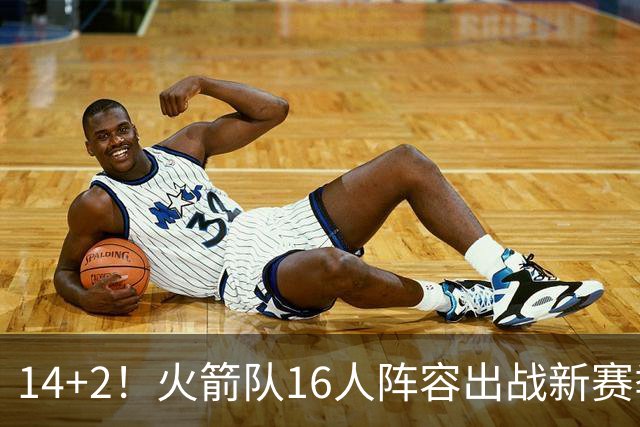 14+2！火箭队16人阵容出战新赛季？裁掉1人，或不再引进新球员